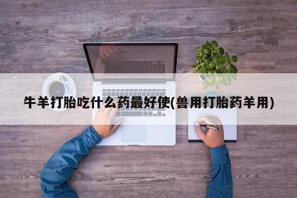 米非司酮片网上购买微信牛羊打胎吃什么药最好使(兽用打胎药羊用)