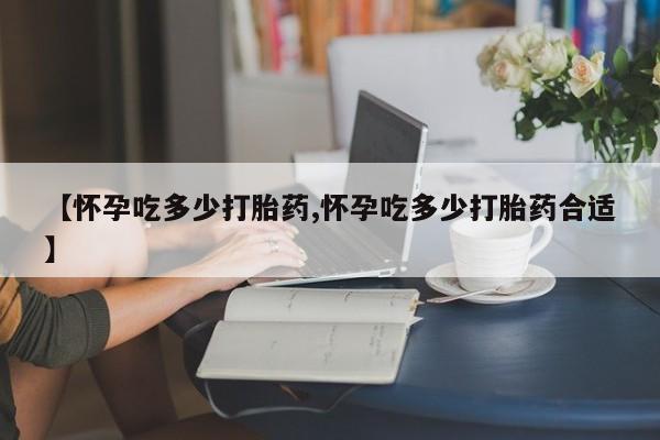 米非司酮片网上购买微信【怀孕吃多少打胎药,怀孕吃多少打胎药合适】