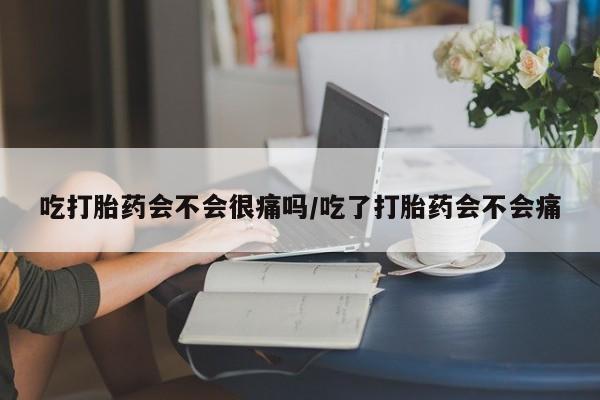 米非司酮片网上购买微信吃打胎药会不会很痛吗/吃了打胎药会不会痛