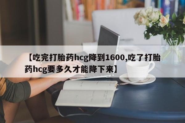 米非司酮片网上购买微信【吃完打胎药hcg降到1600,吃了打胎药hcg要多久才能降下来】