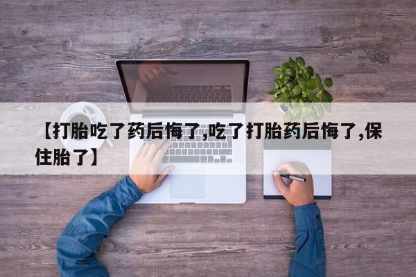 米非司酮片网上购买微信【打胎吃了药后悔了,吃了打胎药后悔了,保住胎了】