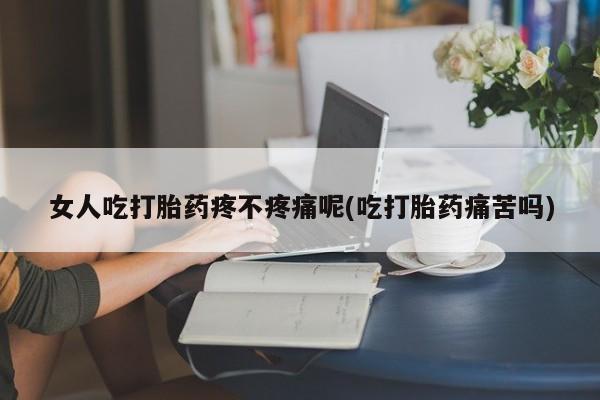 米非司酮片网上购买微信女人吃打胎药疼不疼痛呢(吃打胎药痛苦吗)