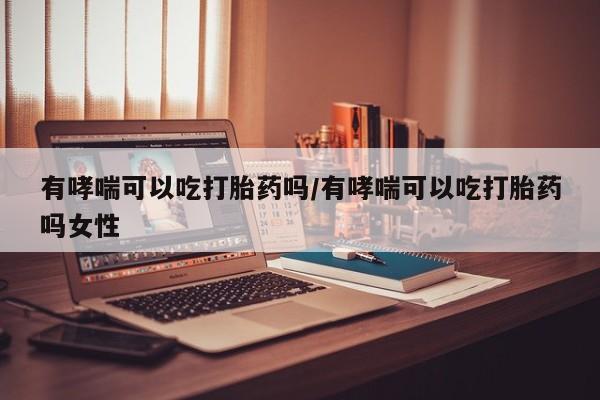 米非司酮片网上购买微信有哮喘可以吃打胎药吗/有哮喘可以吃打胎药吗女性