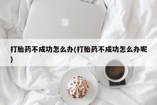 米非司酮片网上购买微信打胎药不成功怎么办(打胎药不成功怎么办呢)