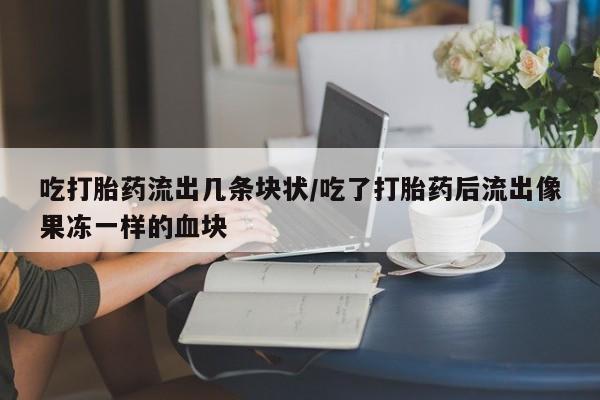 米非司酮片网上购买微信吃打胎药流出几条块状/吃了打胎药后流出像果冻一样的血块