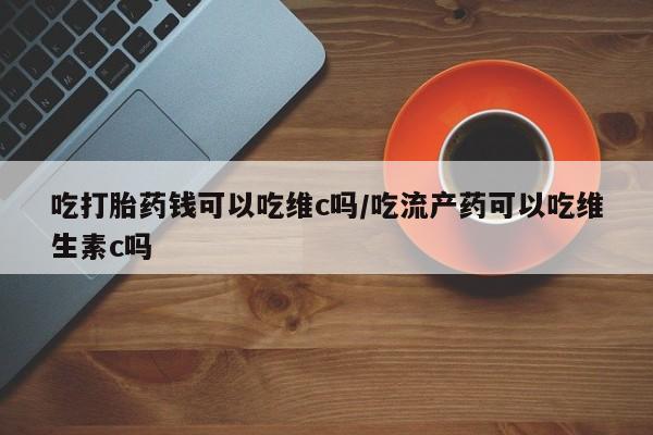 米非司酮片网上购买微信吃打胎药钱可以吃维c吗/吃流产药可以吃维生素c吗