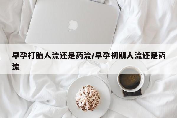 米非司酮片网上购买微信早孕打胎人流还是药流/早孕初期人流还是药流