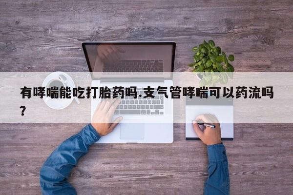米非司酮片网上购买微信有哮喘能吃打胎药吗.支气管哮喘可以药流吗？