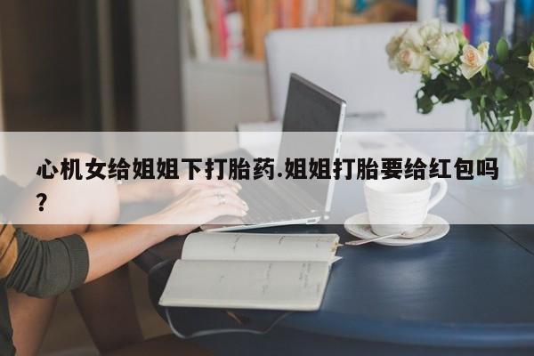 米非司酮片网上购买微信心机女给姐姐下打胎药.姐姐打胎要给红包吗？