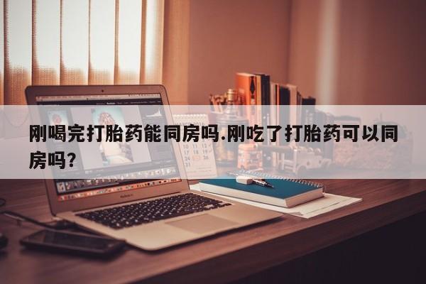 米非司酮片网上购买微信刚喝完打胎药能同房吗.刚吃了打胎药可以同房吗？