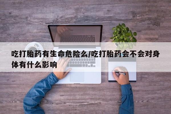 米非司酮片网上购买微信吃打胎药有生命危险么/吃打胎药会不会对身体有什么影响