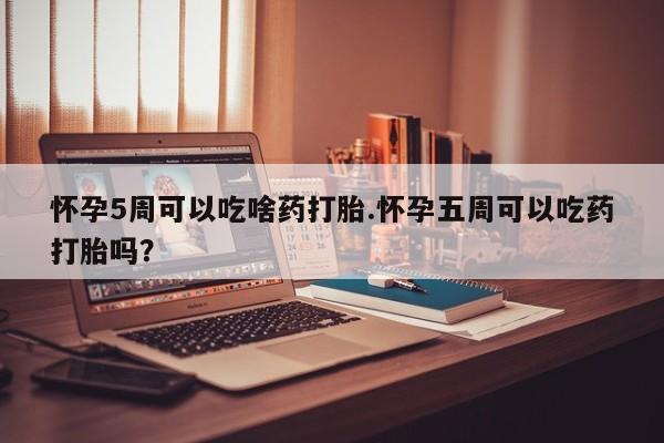 米非司酮片网上购买微信怀孕5周可以吃啥药打胎.怀孕五周可以吃药打胎吗？