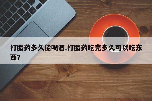 米非司酮片网上购买微信打胎药多久能喝酒.打胎药吃完多久可以吃东西？