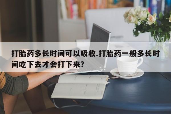 米非司酮片网上购买微信打胎药多长时间可以吸收.打胎药一般多长时间吃下去才会打下来？